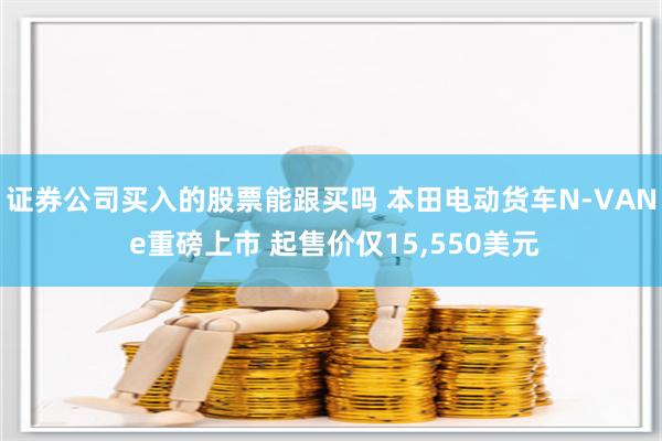 证券公司买入的股票能跟买吗 本田电动货车N-VAN e重磅上市 起售价仅15,550美元