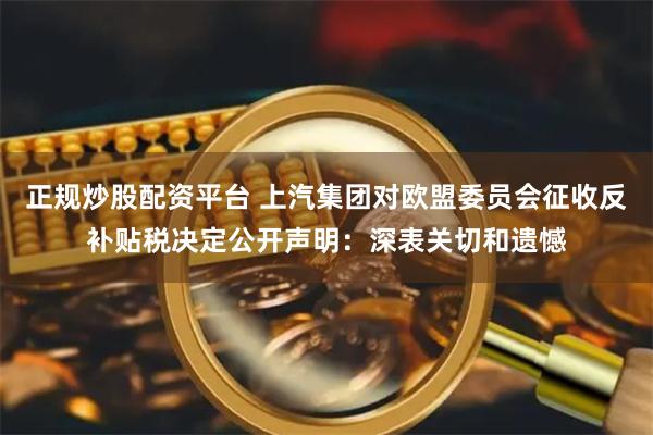 正规炒股配资平台 上汽集团对欧盟委员会征收反补贴税决定公开声明：深表关切和遗憾