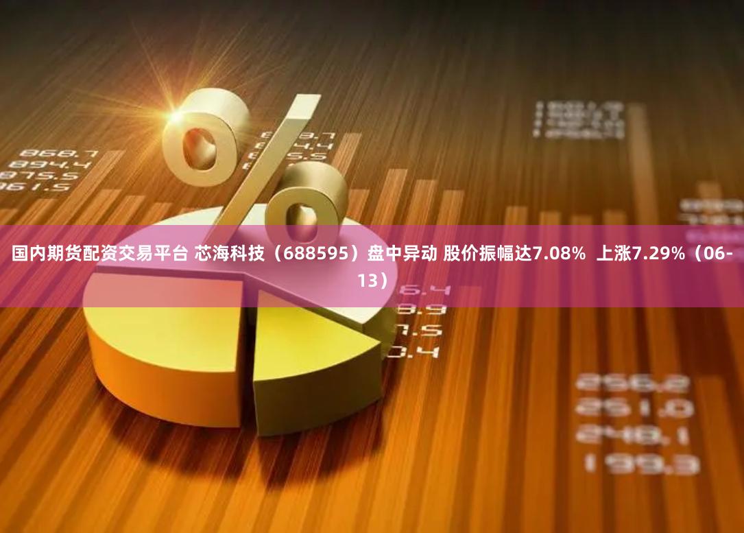 国内期货配资交易平台 芯海科技（688595）盘中异动 股价振幅达7.08%  上涨7.29%（06-13）