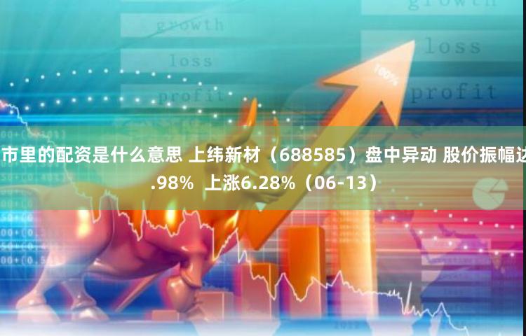 股市里的配资是什么意思 上纬新材（688585）盘中异动 股价振幅达8.98%  上涨6.28%（06-13）