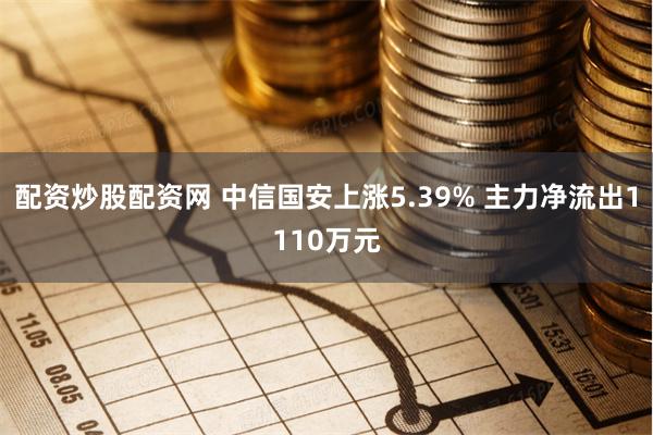 配资炒股配资网 中信国安上涨5.39% 主力净流出1110万元