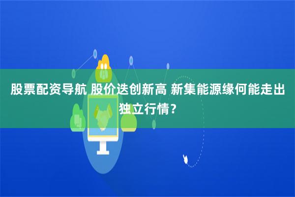 股票配资导航 股价迭创新高 新集能源缘何能走出独立行情？