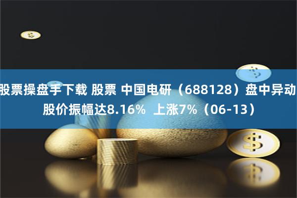 股票操盘手下载 股票 中国电研（688128）盘中异动 股价振幅达8.16%  上涨7%（06-13）