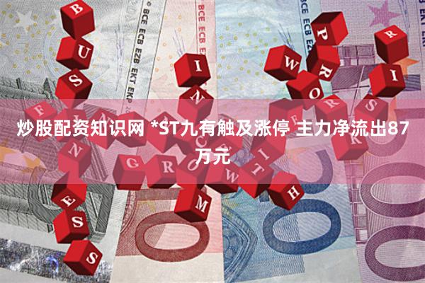 炒股配资知识网 *ST九有触及涨停 主力净流出87万元