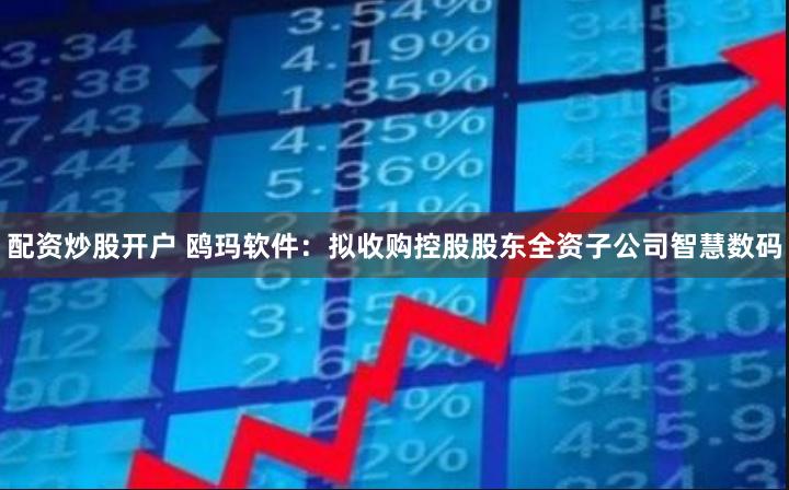 配资炒股开户 鸥玛软件：拟收购控股股东全资子公司智慧数码