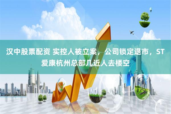 汉中股票配资 实控人被立案，公司锁定退市，ST爱康杭州总部几近人去楼空