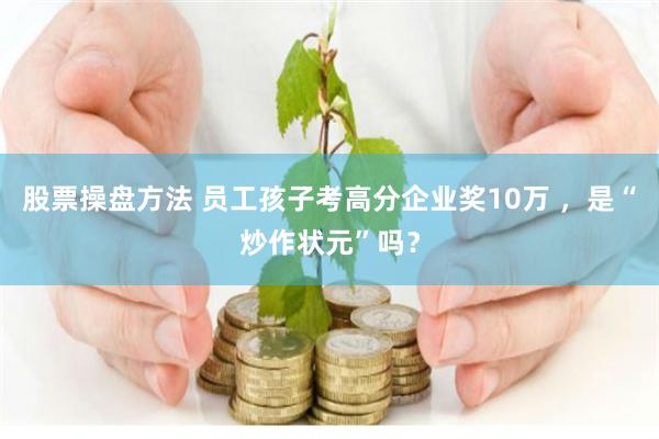 股票操盘方法 员工孩子考高分企业奖10万 ，是“炒作状元”吗？