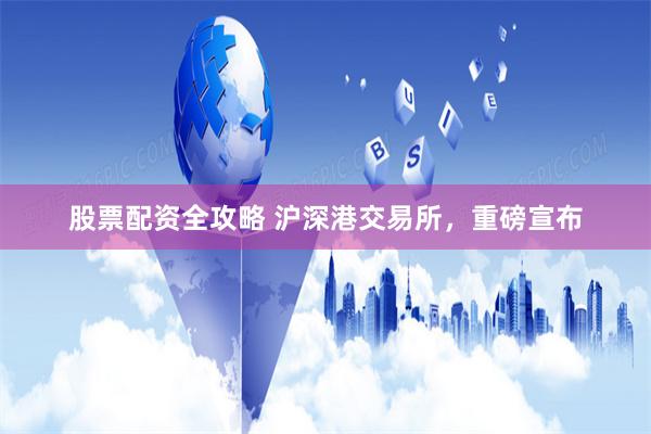 股票配资全攻略 沪深港交易所，重磅宣布