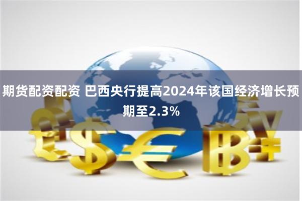 期货配资配资 巴西央行提高2024年该国经济增长预期至2.3%