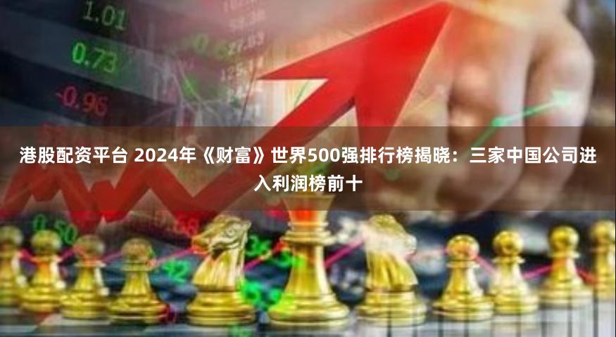 港股配资平台 2024年《财富》世界500强排行榜揭晓：三家中国公司进入利润榜前十