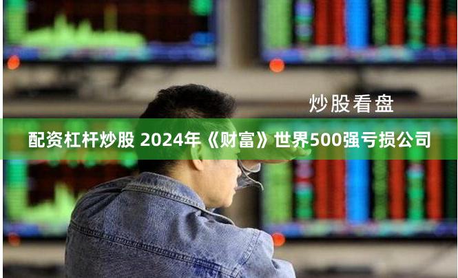 配资杠杆炒股 2024年《财富》世界500强亏损公司