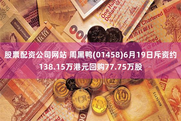 股票配资公司网站 周黑鸭(01458)6月19日斥资约138.15万港元回购77.75万股