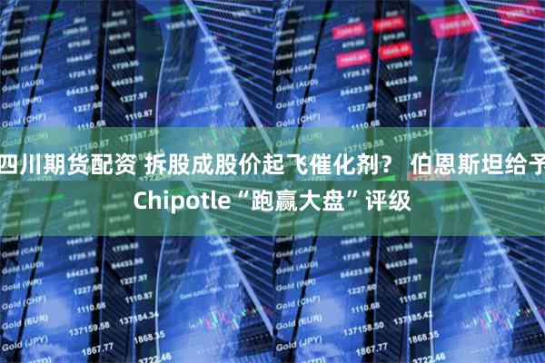 四川期货配资 拆股成股价起飞催化剂？ 伯恩斯坦给予Chipotle“跑赢大盘”评级