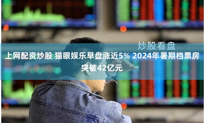 上网配资炒股 猫眼娱乐早盘涨近5% 2024年暑期档票房突破42亿元