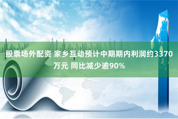 股票场外配资 家乡互动预计中期期内利润约3370万元 同比减少逾90%