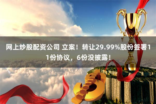 网上炒股配资公司 立案！转让29.99%股份签署11份协议，6份没披露！