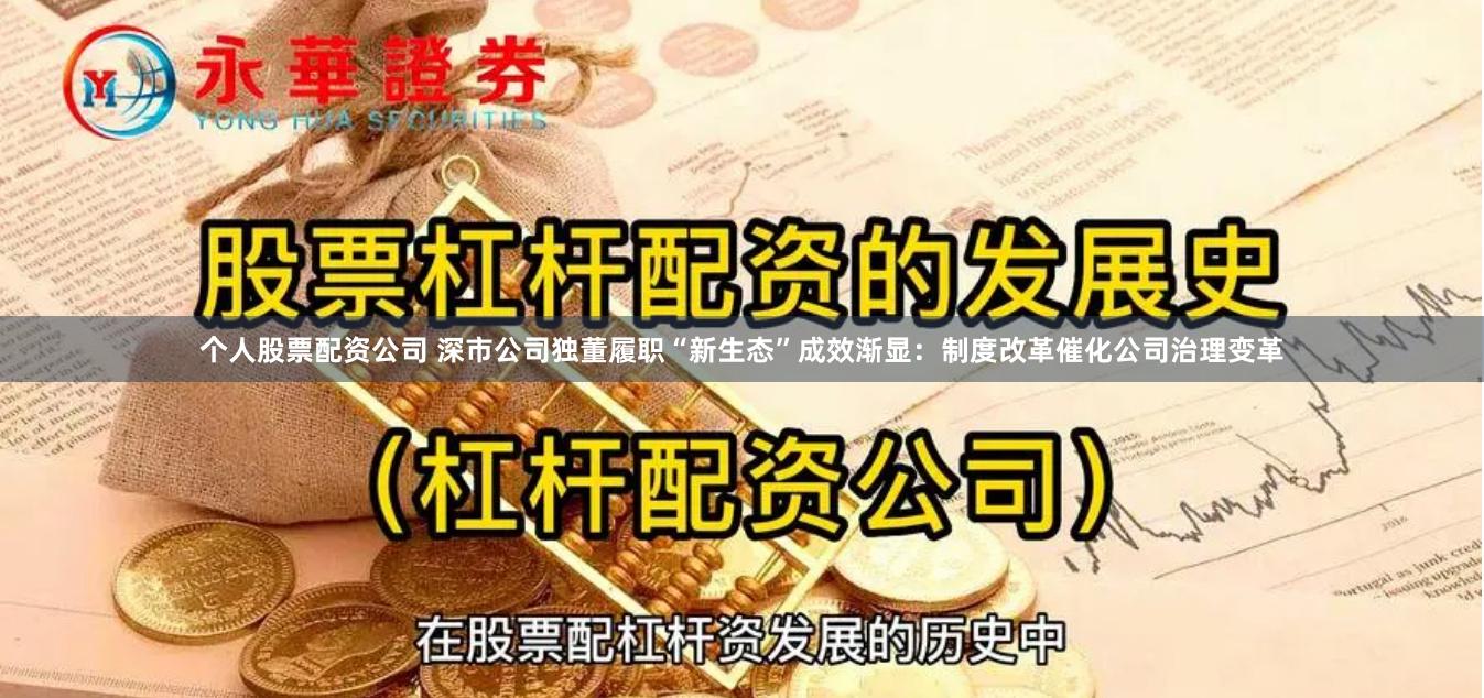 个人股票配资公司 深市公司独董履职“新生态”成效渐显：制度改革催化公司治理变革