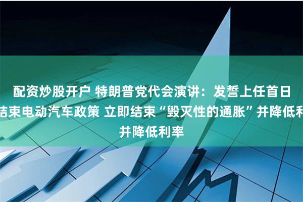 配资炒股开户 特朗普党代会演讲：发誓上任首日就结束电动汽车政策 立即结束“毁灭性的通胀”并降低利率