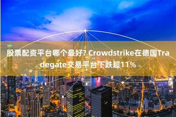 股票配资平台哪个最好? Crowdstrike在德国Tradegate交易平台下跌超11%