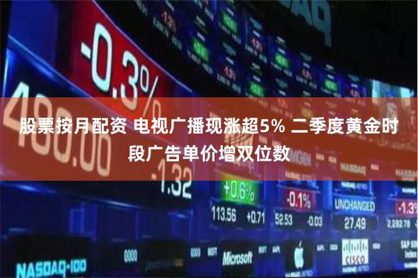 股票按月配资 电视广播现涨超5% 二季度黄金时段广告单价增双位数