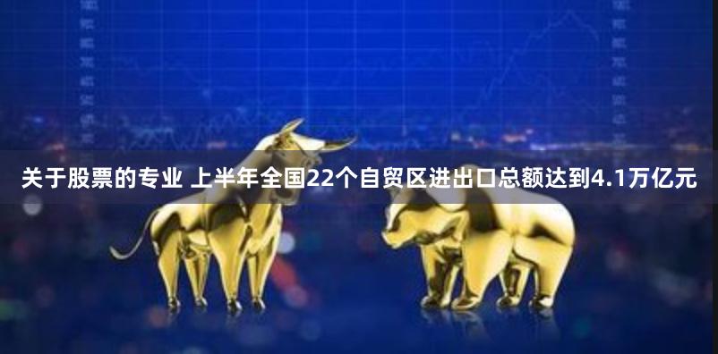 关于股票的专业 上半年全国22个自贸区进出口总额达到4.1万亿元