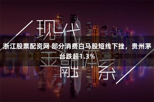 浙江股票配资网 部分消费白马股短线下挫，贵州茅台跌超1.3%