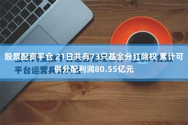 股票配资平仓 21日共有73只基金分红除权 累计可供分配利润80.55亿元