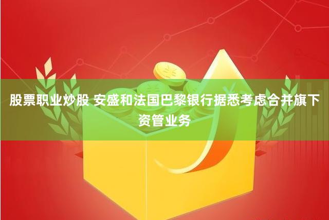 股票职业炒股 安盛和法国巴黎银行据悉考虑合并旗下资管业务