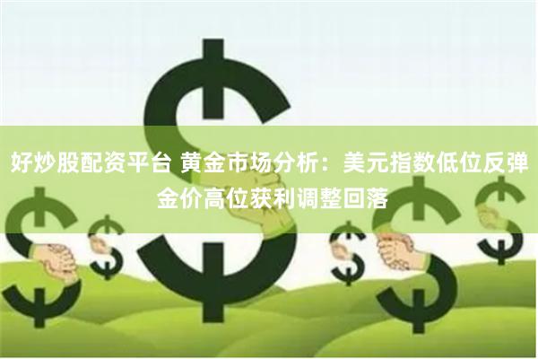 好炒股配资平台 黄金市场分析：美元指数低位反弹 金价高位获利调整回落