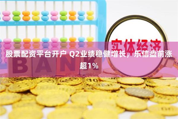 股票配资平台开户 Q2业绩稳健增长，乐信盘前涨超1%