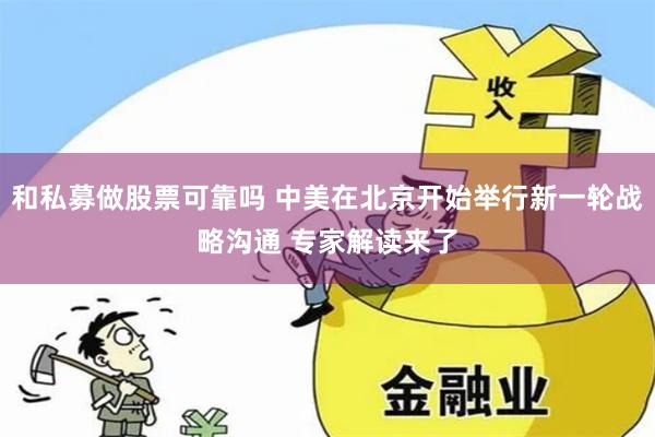 和私募做股票可靠吗 中美在北京开始举行新一轮战略沟通 专家解读来了