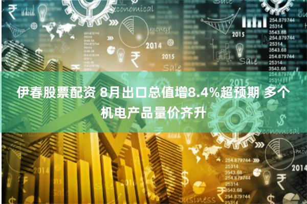 伊春股票配资 8月出口总值增8.4%超预期 多个机电产品量价齐升