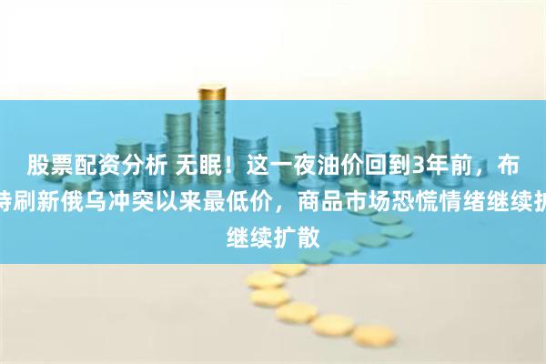 股票配资分析 无眠！这一夜油价回到3年前，布伦特刷新俄乌冲突以来最低价，商品市场恐慌情绪继续扩散