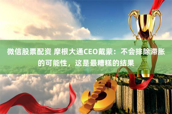 微信股票配资 摩根大通CEO戴蒙：不会排除滞胀的可能性，这是最糟糕的结果