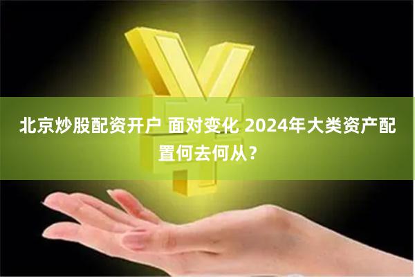 北京炒股配资开户 面对变化 2024年大类资产配置何去何从？