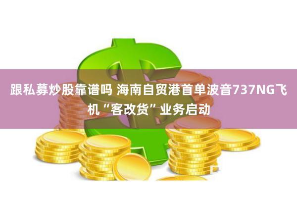 跟私募炒股靠谱吗 海南自贸港首单波音737NG飞机“客改货”业务启动