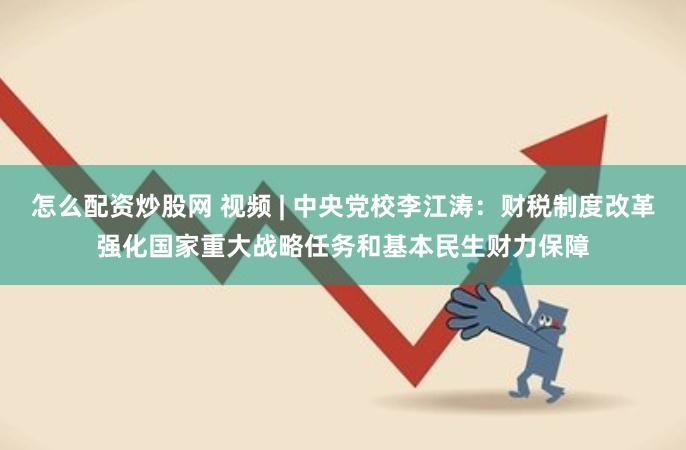 怎么配资炒股网 视频 | 中央党校李江涛：财税制度改革强化国家重大战略任务和基本民生财力保障