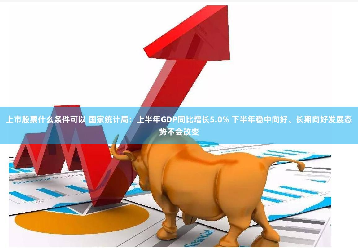 上市股票什么条件可以 国家统计局：上半年GDP同比增长5.0% 下半年稳中向好、长期向好发展态势不会改变