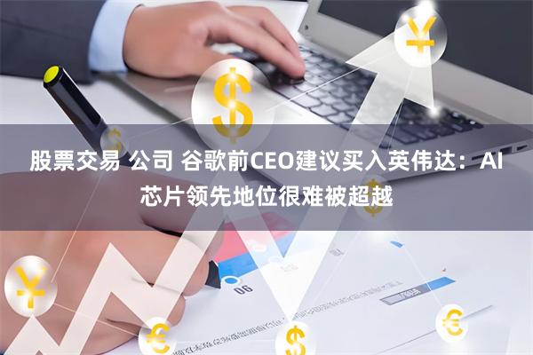 股票交易 公司 谷歌前CEO建议买入英伟达：AI芯片领先地位很难被超越