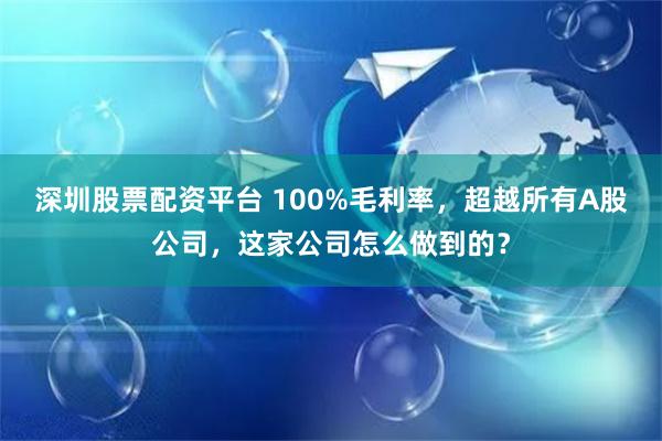 深圳股票配资平台 100%毛利率，超越所有A股公司，这家公司怎么做到的？