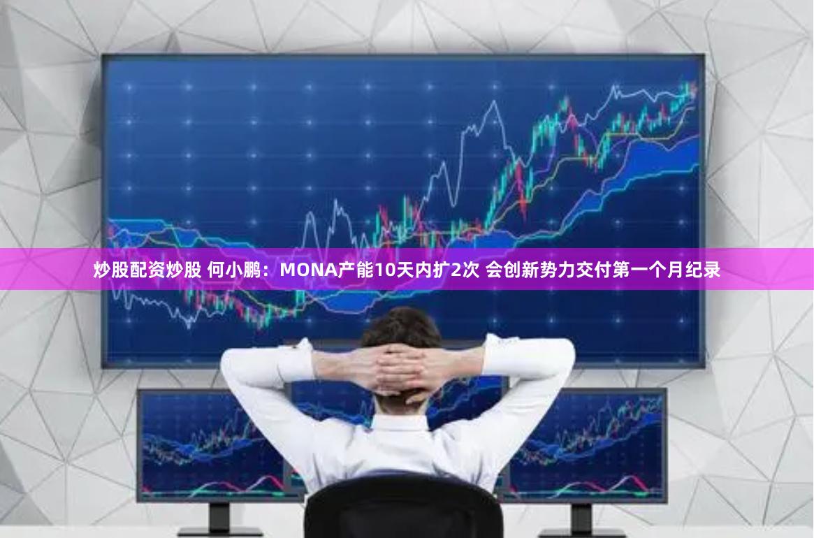 炒股配资炒股 何小鹏：MONA产能10天内扩2次 会创新势力交付第一个月纪录