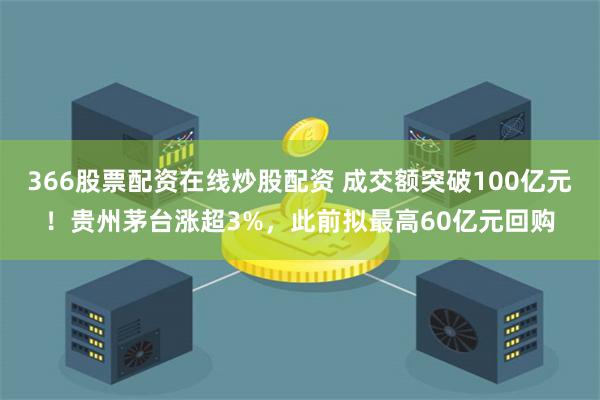 366股票配资在线炒股配资 成交额突破100亿元！贵州茅台涨超3%，此前拟最高60亿元回购