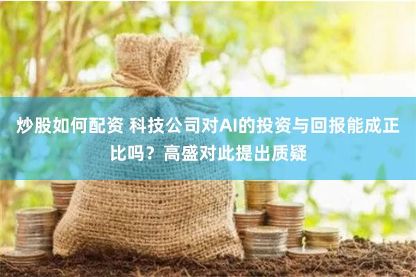 炒股如何配资 科技公司对AI的投资与回报能成正比吗？高盛对此提出质疑