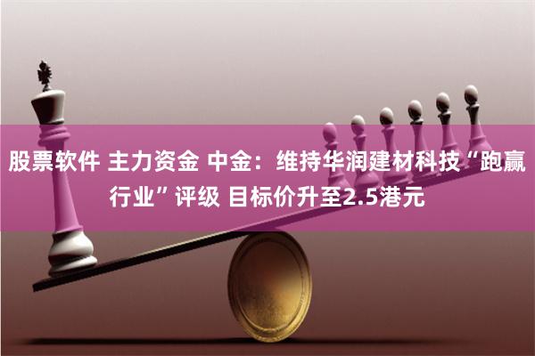 股票软件 主力资金 中金：维持华润建材科技“跑赢行业”评级 目标价升至2.5港元