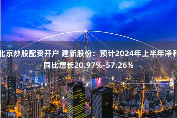 北京炒股配资开户 建新股份：预计2024年上半年净利同比增长20.97%-57.26%