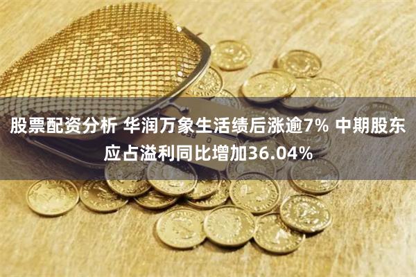 股票配资分析 华润万象生活绩后涨逾7% 中期股东应占溢利同比增加36.04%