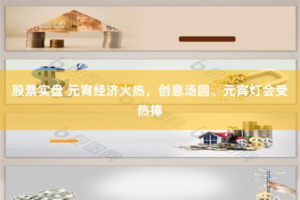 股票实盘 元宵经济火热，创意汤圆、元宵灯会受热捧