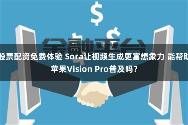 股票配资免费体验 Sora让视频生成更富想象力 能帮助苹果Vision Pro普及吗？