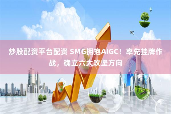 炒股配资平台配资 SMG拥抱AIGC！率先挂牌作战，确立六大攻坚方向