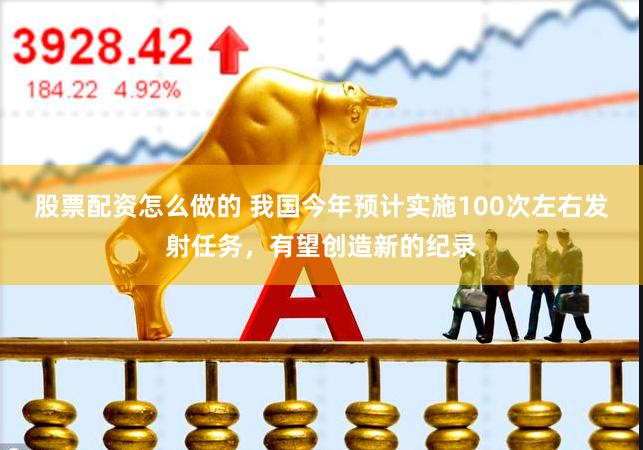 股票配资怎么做的 我国今年预计实施100次左右发射任务，有望创造新的纪录